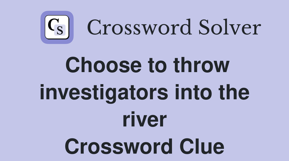 Choose to throw investigators into the river Crossword Clue