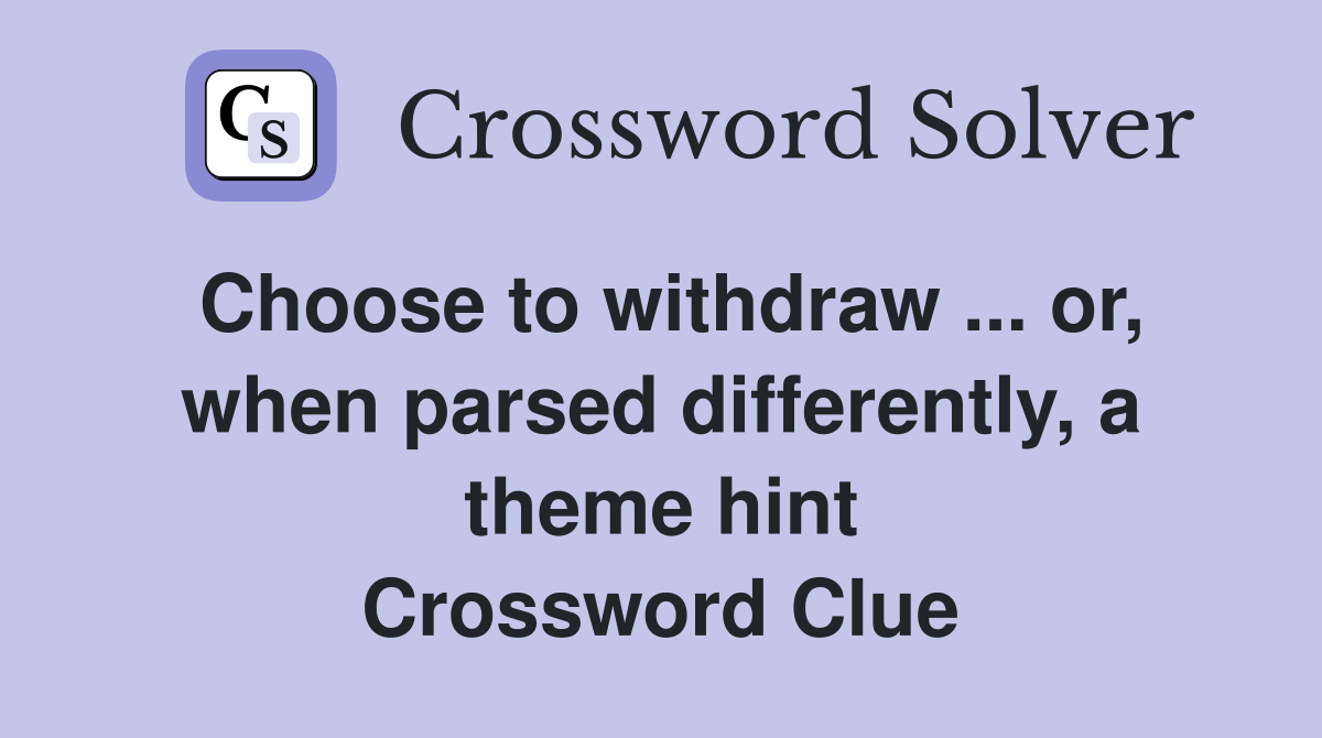 Choose to withdraw ... or, when parsed differently, a theme hint Crossword Clue