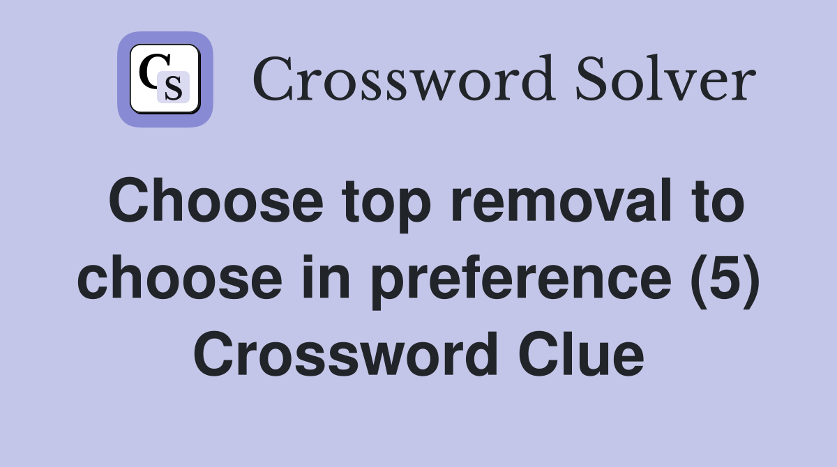 Choose top removal to choose in preference (5) Crossword Clue