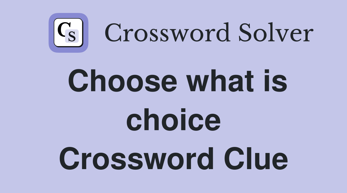 Choose what is choice Crossword Clue
