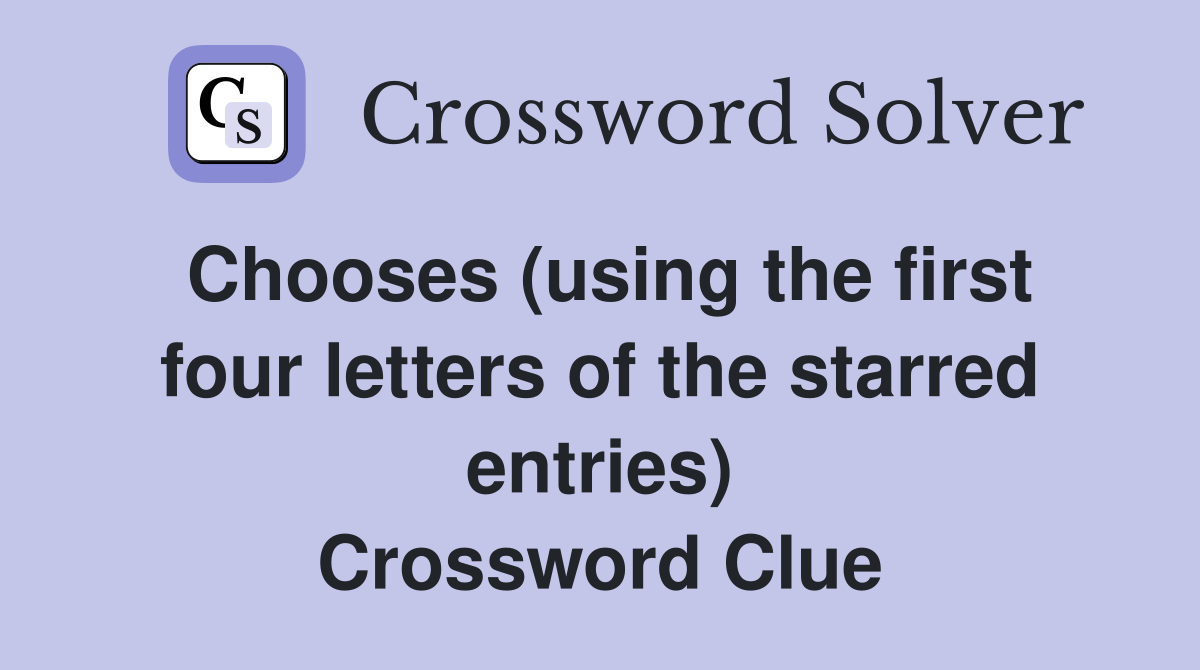 Chooses (using the first four letters of the starred entries) Crossword Clue