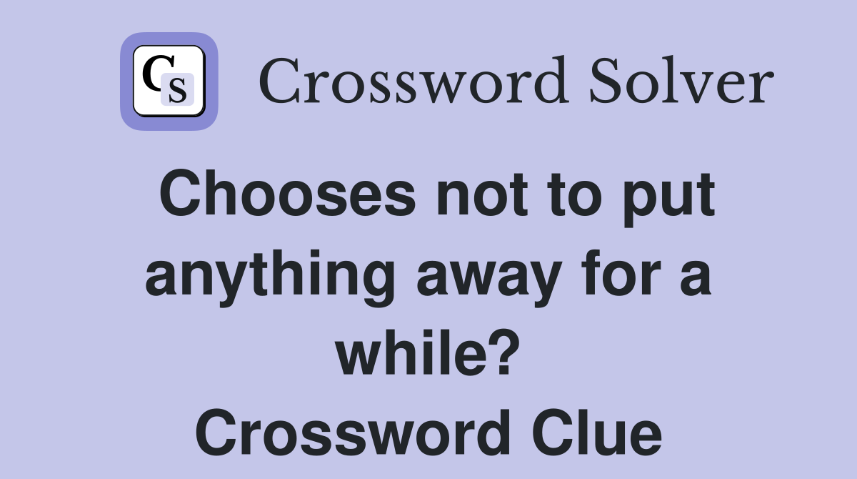 Chooses not to put anything away for a while? Crossword Clue