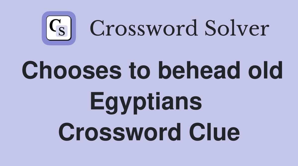 Chooses to behead old Egyptians  Crossword Clue