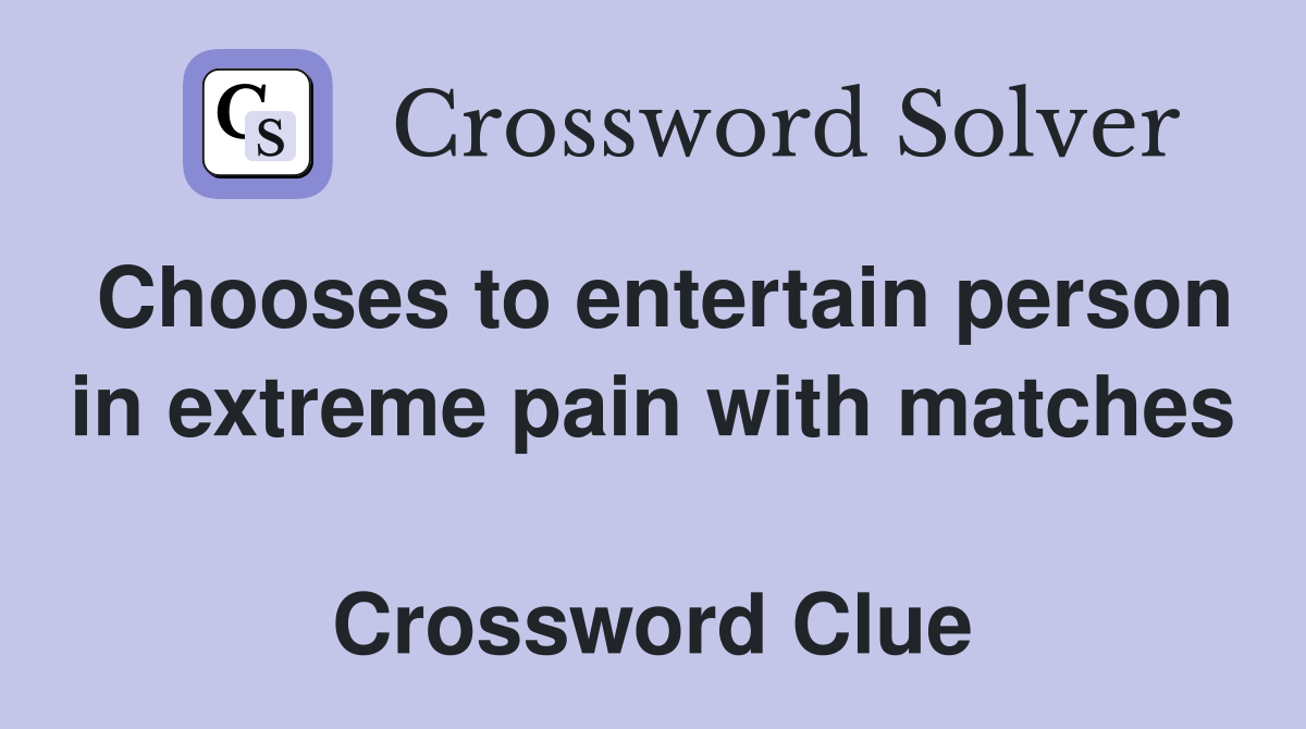 Chooses to entertain person in extreme pain with matches  Crossword Clue