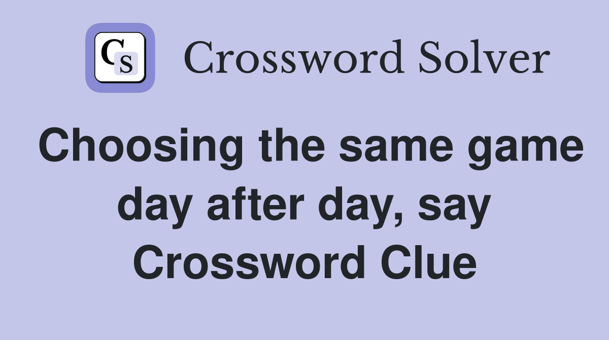 Choosing the same game day after day, say Crossword Clue