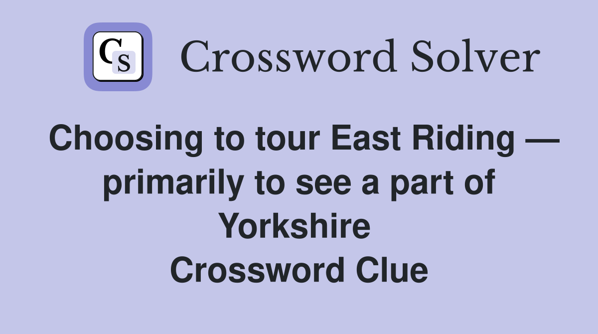 Choosing to tour East Riding — primarily to see a part of Yorkshire  Crossword Clue
