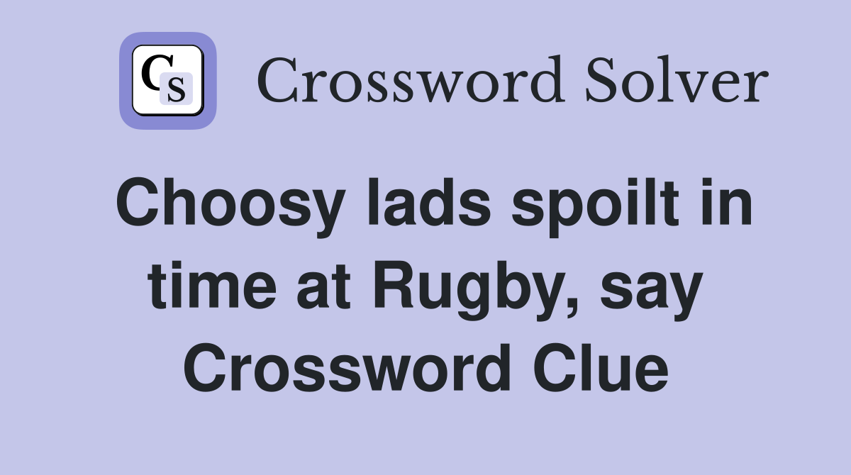 Choosy lads spoilt in time at Rugby, say Crossword Clue