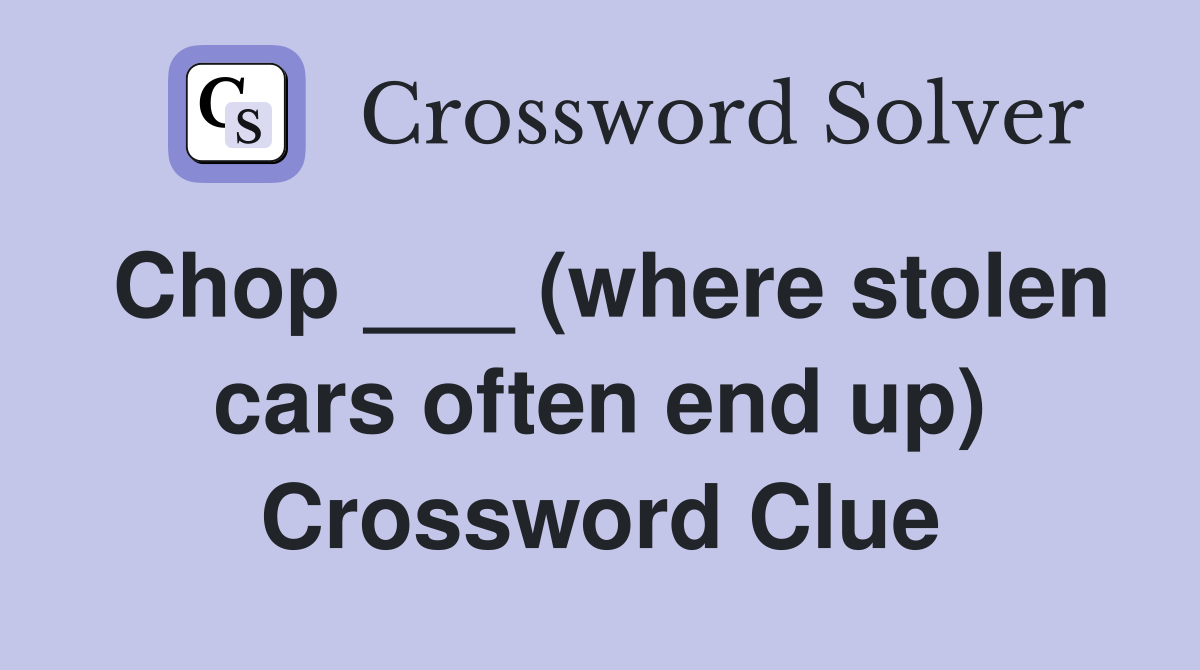 Chop ___ (where stolen cars often end up) Crossword Clue
