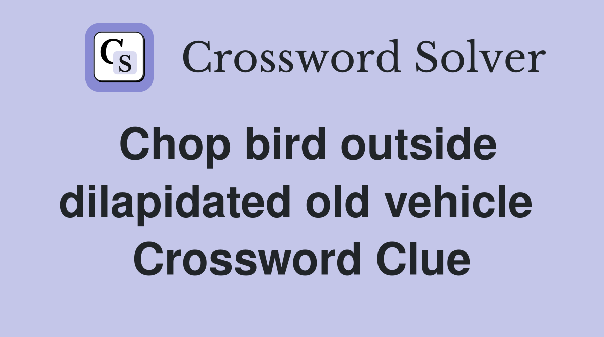 Chop bird outside dilapidated old vehicle  Crossword Clue