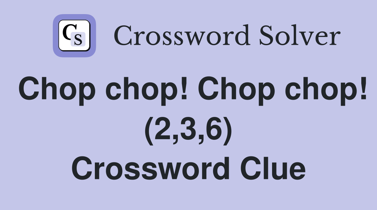 Chop chop! Chop chop! (2,3,6) Crossword Clue