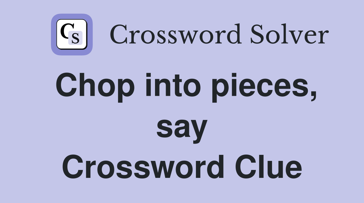 Chop into pieces, say Crossword Clue