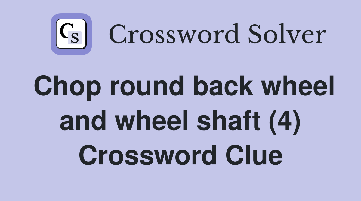 Chop round back wheel and wheel shaft (4) Crossword Clue