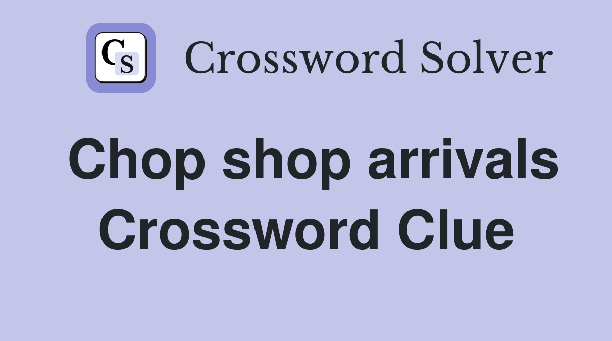 Chop shop arrivals Crossword Clue