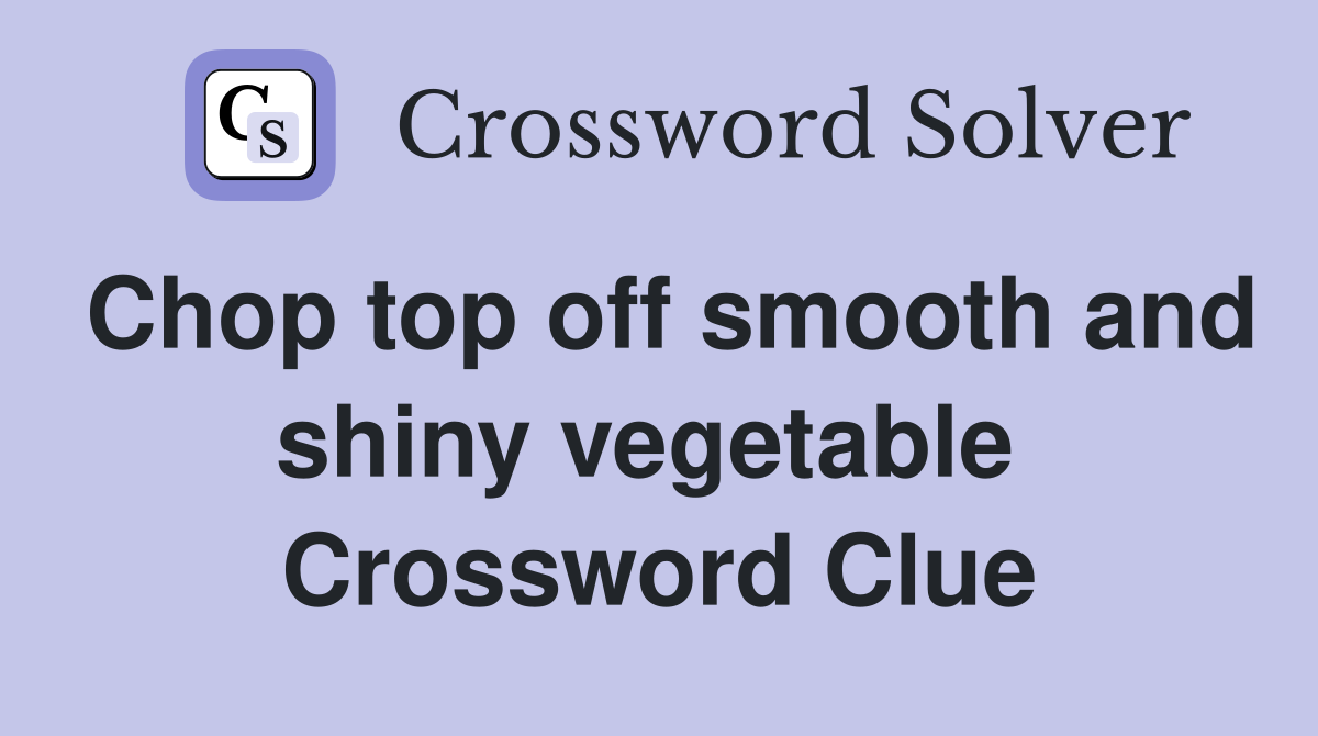 Chop top off smooth and shiny vegetable  Crossword Clue