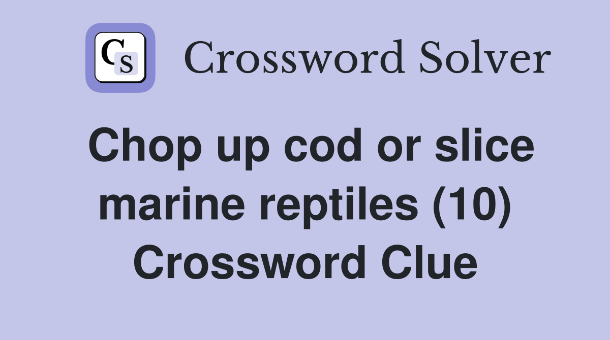 Chop up cod or slice marine reptiles (10) Crossword Clue