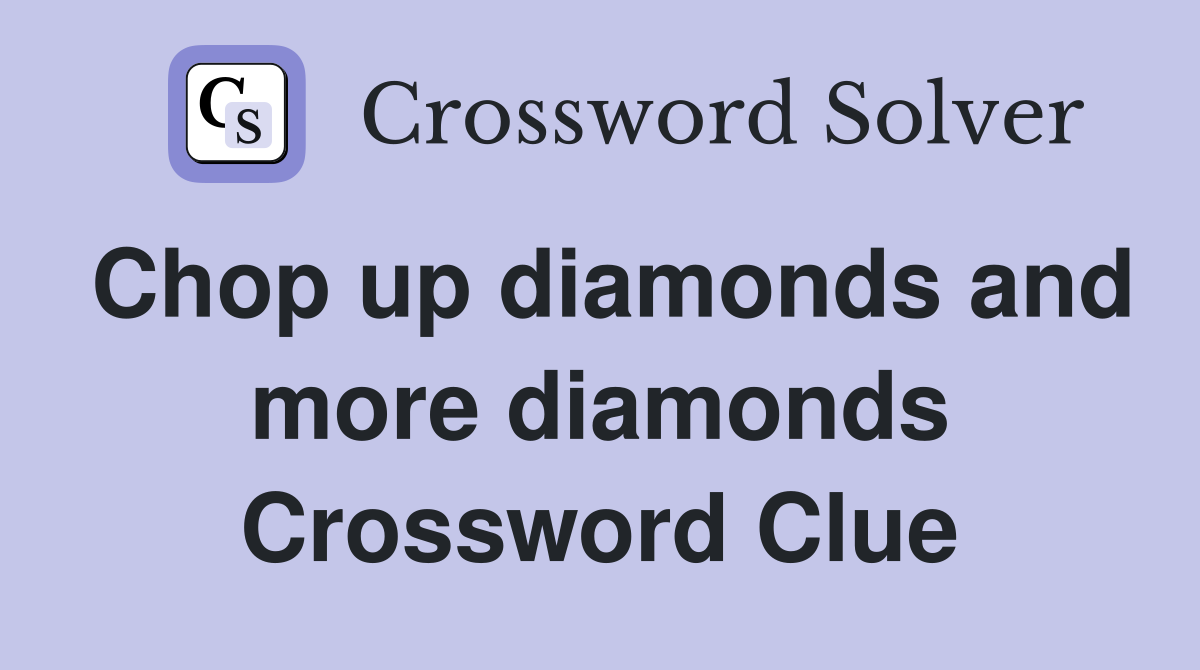 Chop up diamonds and more diamonds Crossword Clue