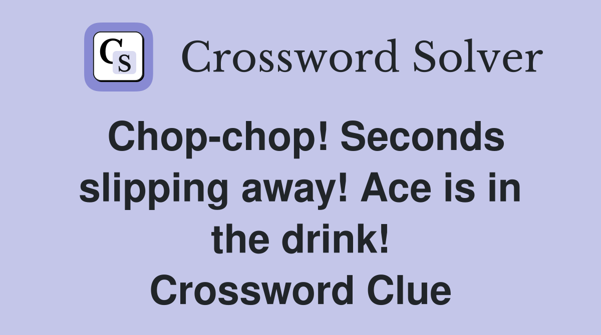 Chop-chop! Seconds slipping away! Ace is in the drink! Crossword Clue