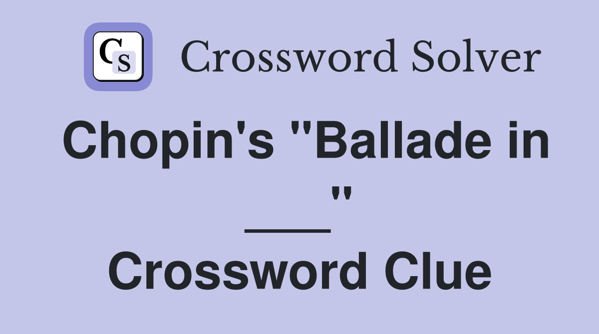Chopin's "Ballade in ___" Crossword Clue
