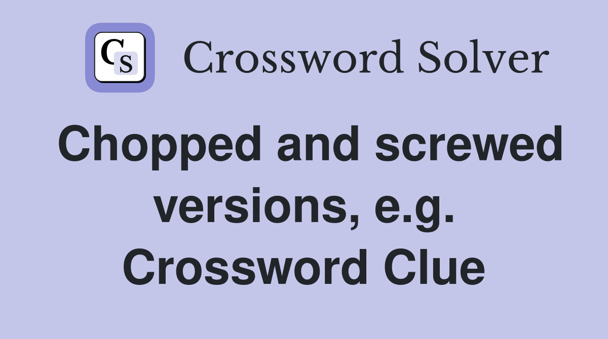 Chopped and screwed versions, e.g. Crossword Clue