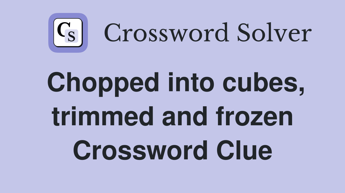 Chopped into cubes, trimmed and frozen Crossword Clue