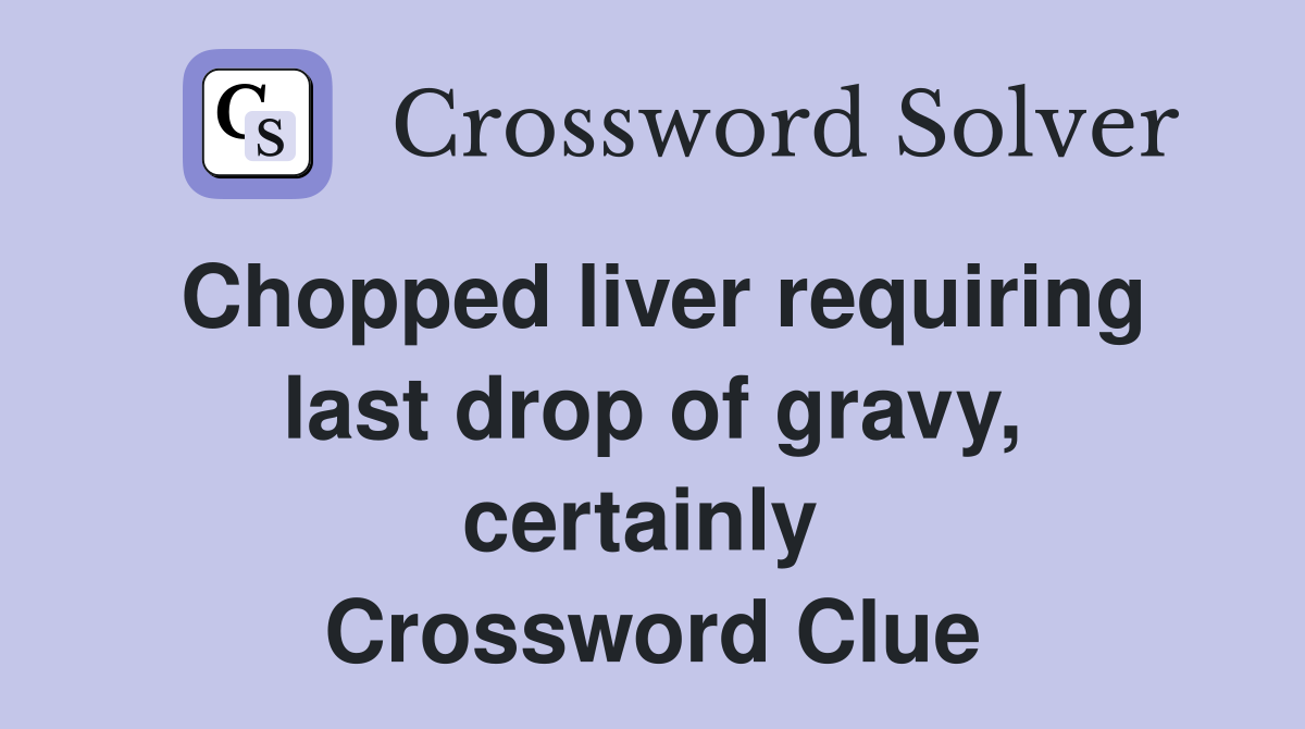 Chopped liver requiring last drop of gravy, certainly  Crossword Clue