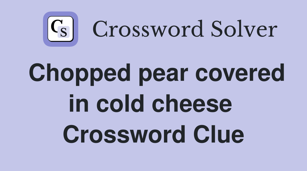 Chopped pear covered in cold cheese  Crossword Clue