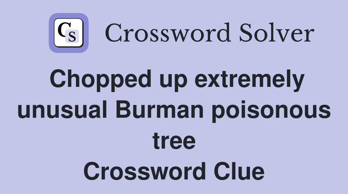 Chopped up extremely unusual Burman poisonous tree Crossword Clue
