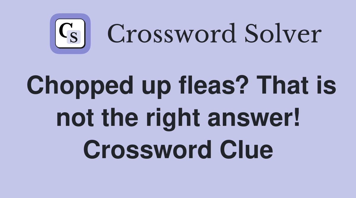 Chopped up fleas? That is not the right answer! Crossword Clue