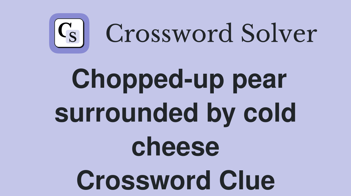 Chopped-up pear surrounded by cold cheese Crossword Clue