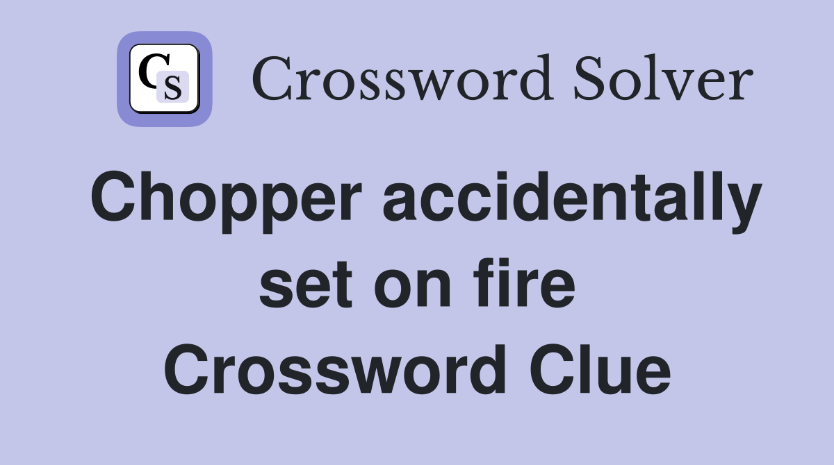 Chopper accidentally set on fire Crossword Clue