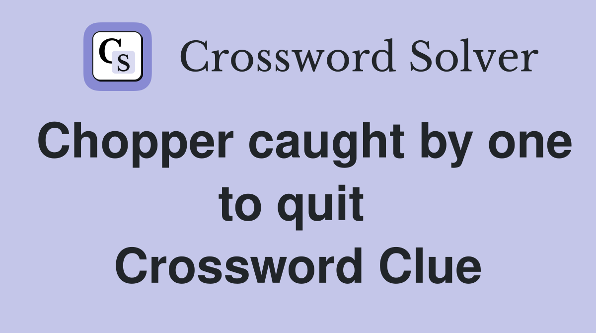 Chopper caught by one to quit  Crossword Clue