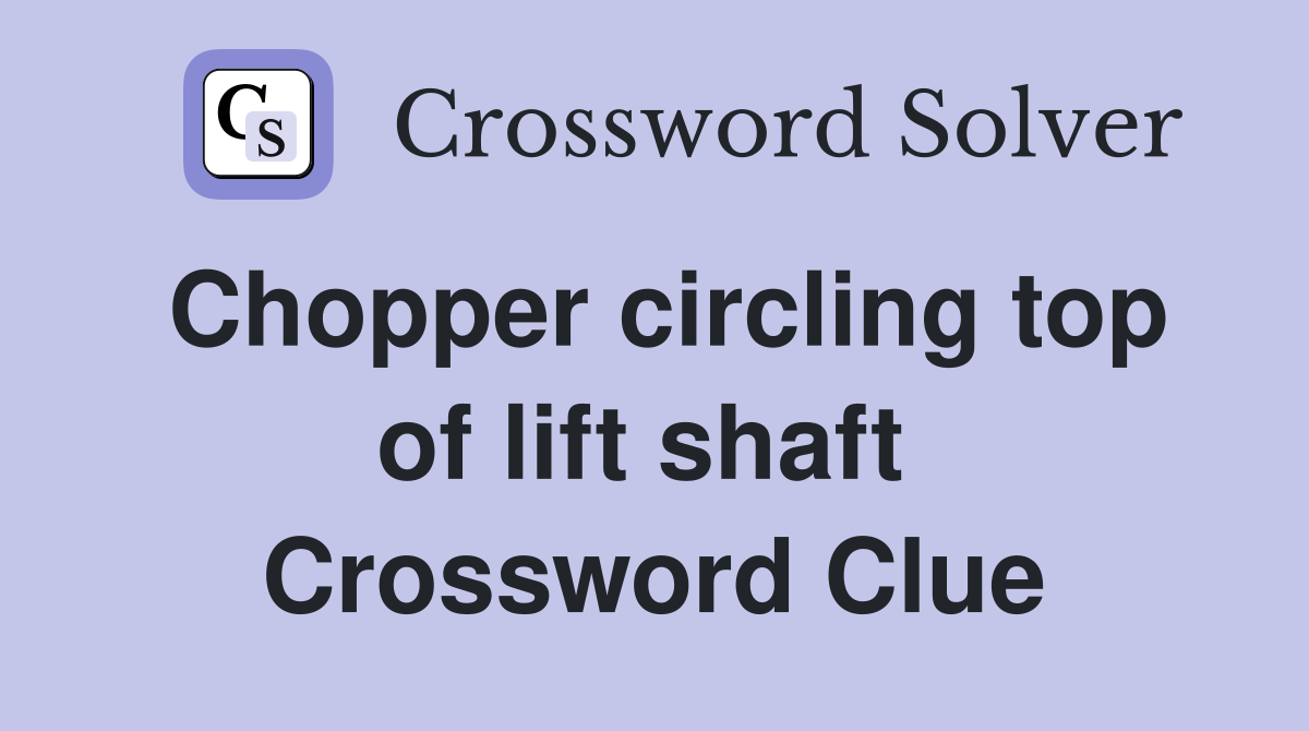 Chopper circling top of lift shaft  Crossword Clue