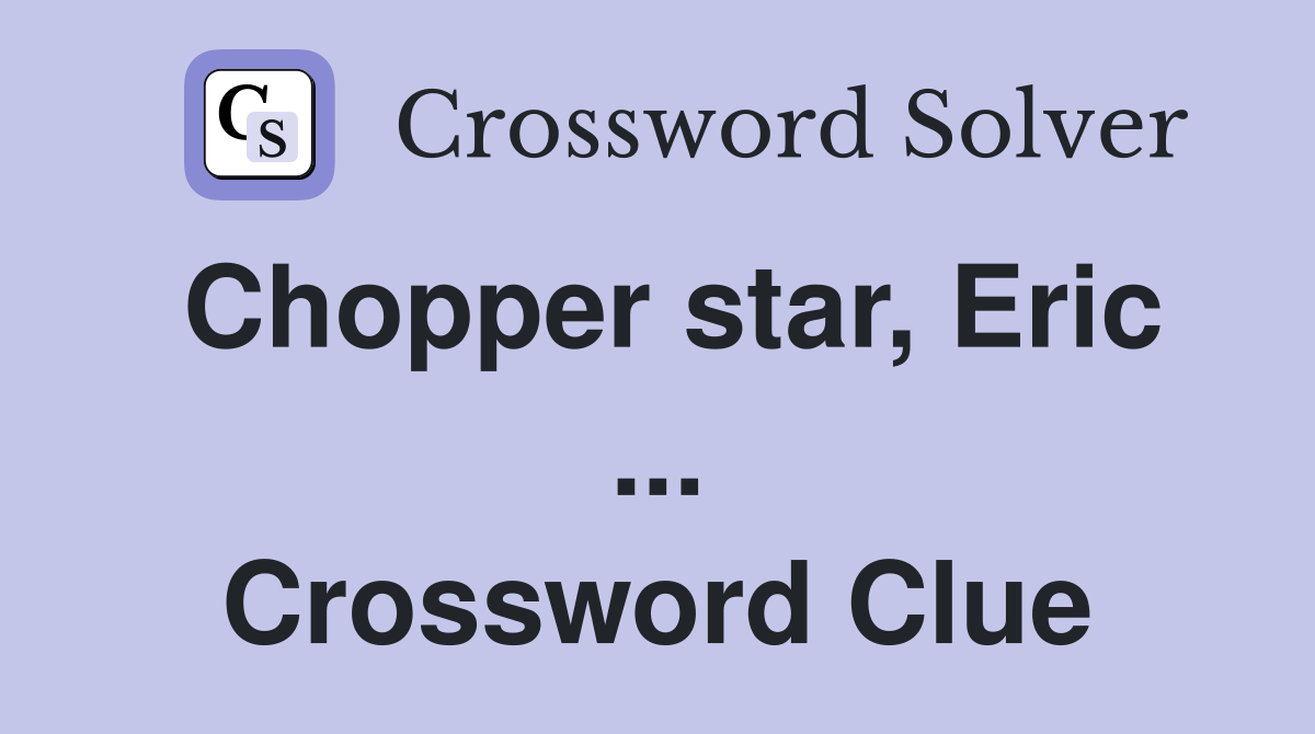 Chopper star, Eric ... Crossword Clue