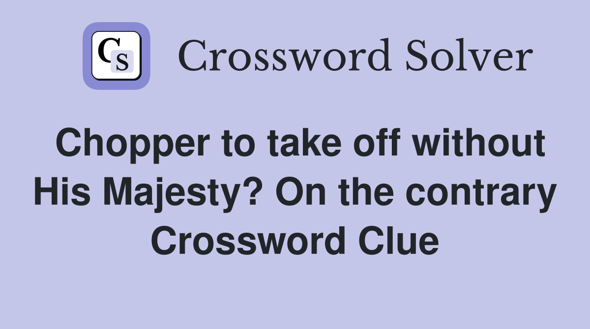 Chopper to take off without His Majesty? On the contrary Crossword Clue