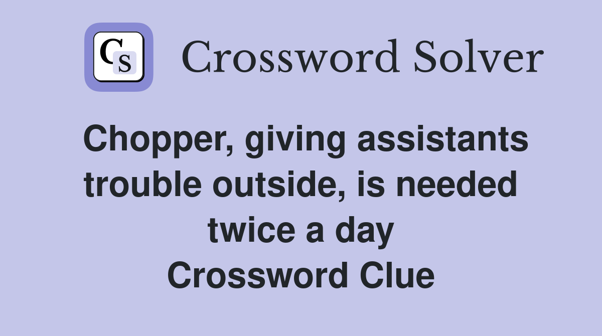 Chopper, giving assistants trouble outside, is needed twice a day Crossword Clue