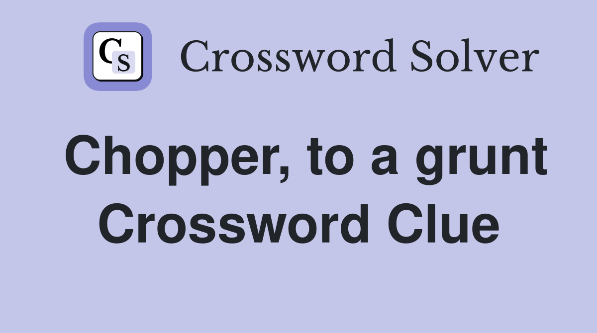 Chopper, to a grunt Crossword Clue