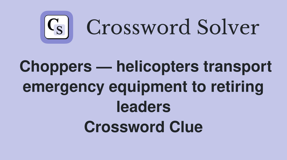 Choppers — helicopters transport emergency equipment to retiring leaders Crossword Clue