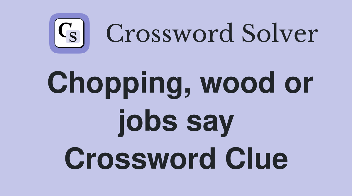 Chopping, wood or jobs say Crossword Clue