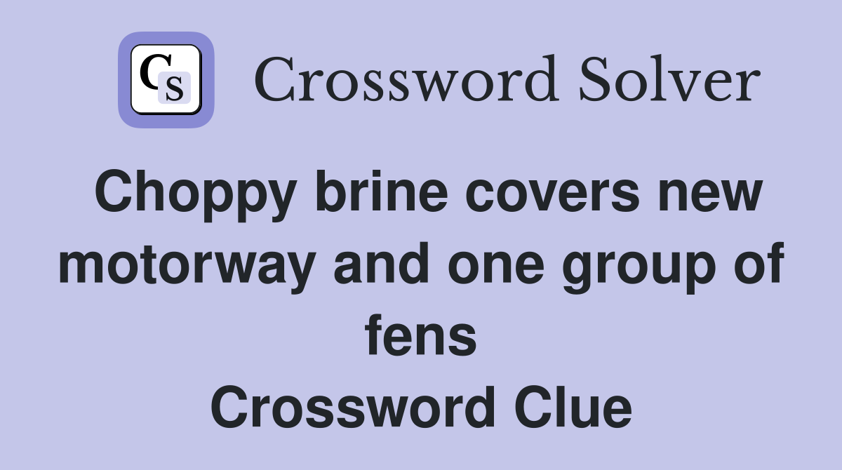 Choppy brine covers new motorway and one group of fens Crossword Clue