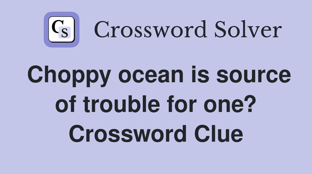 Choppy ocean is source of trouble for one? Crossword Clue