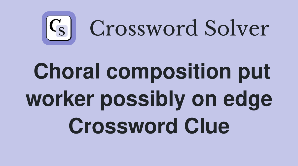 Choral composition put worker possibly on edge Crossword Clue