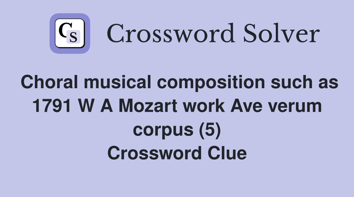 Choral musical composition such as 1791 W A Mozart work Ave verum corpus (5) Crossword Clue