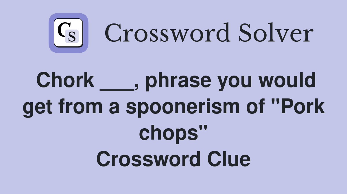 Chork ___, phrase you would get from a spoonerism of "Pork chops" Crossword Clue