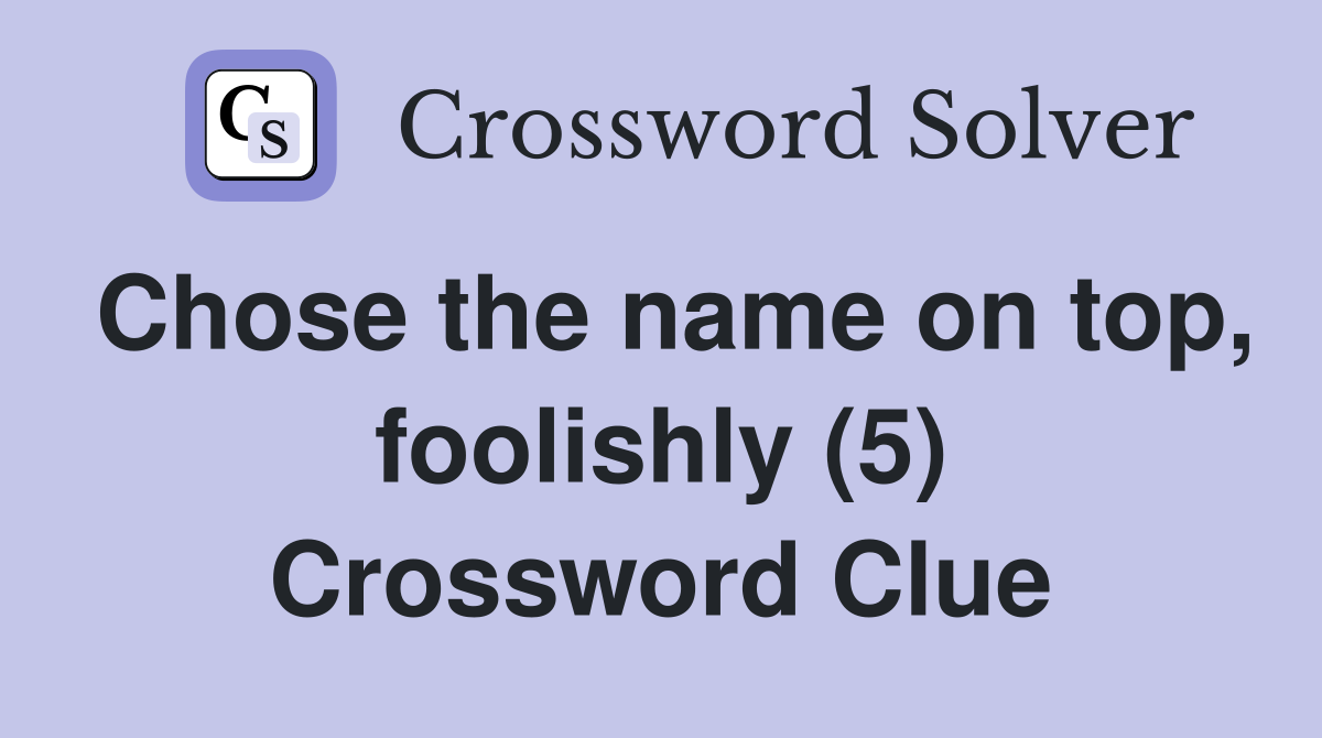 Chose the name on top, foolishly (5) Crossword Clue
