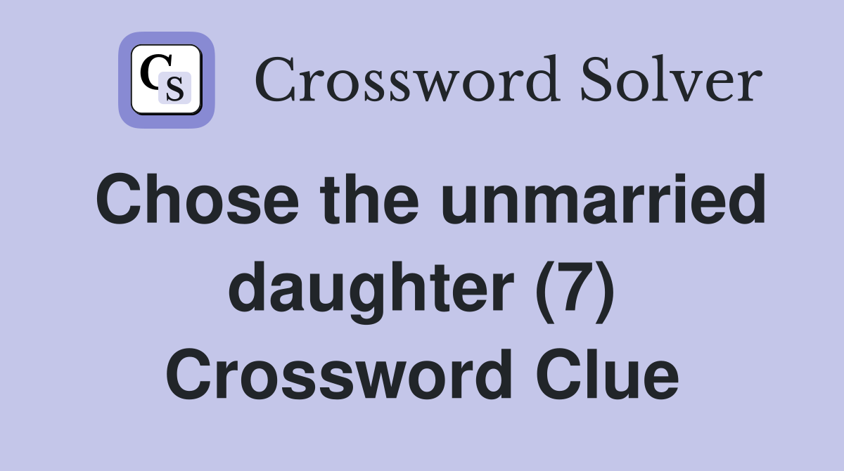 Chose the unmarried daughter (7) Crossword Clue