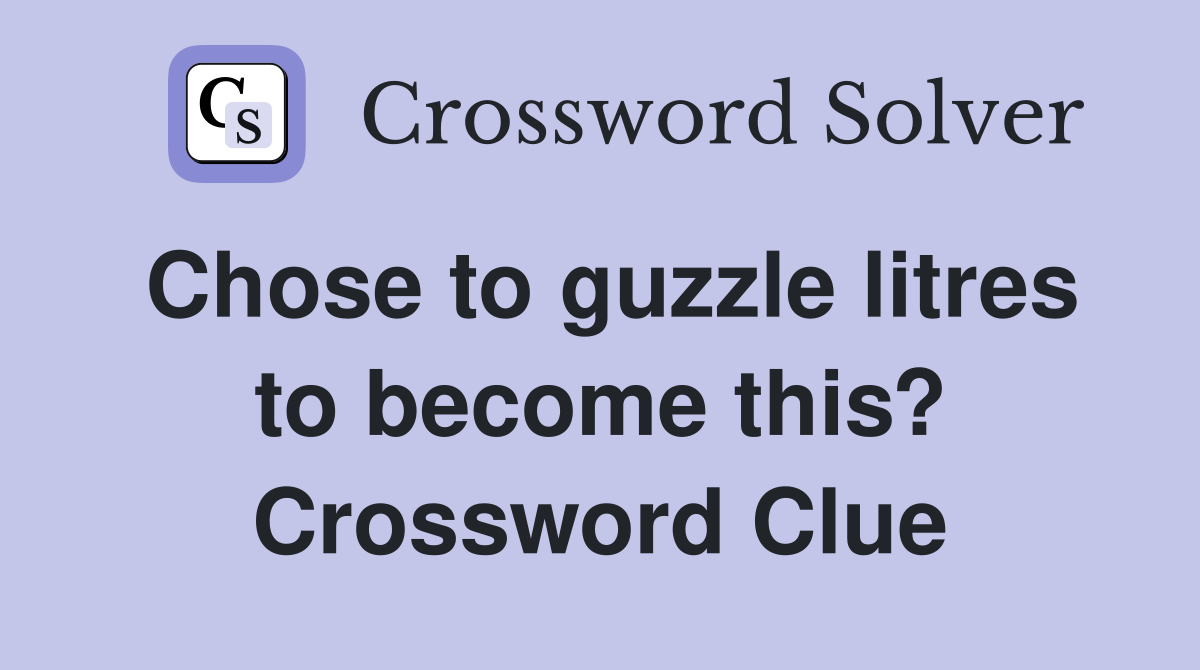 Chose to guzzle litres to become this? Crossword Clue