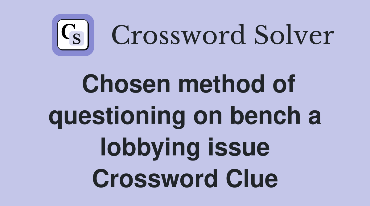 Chosen method of questioning on bench a lobbying issue Crossword Clue