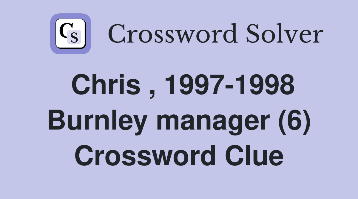 Chris , 1997-1998 Burnley manager (6) Crossword Clue