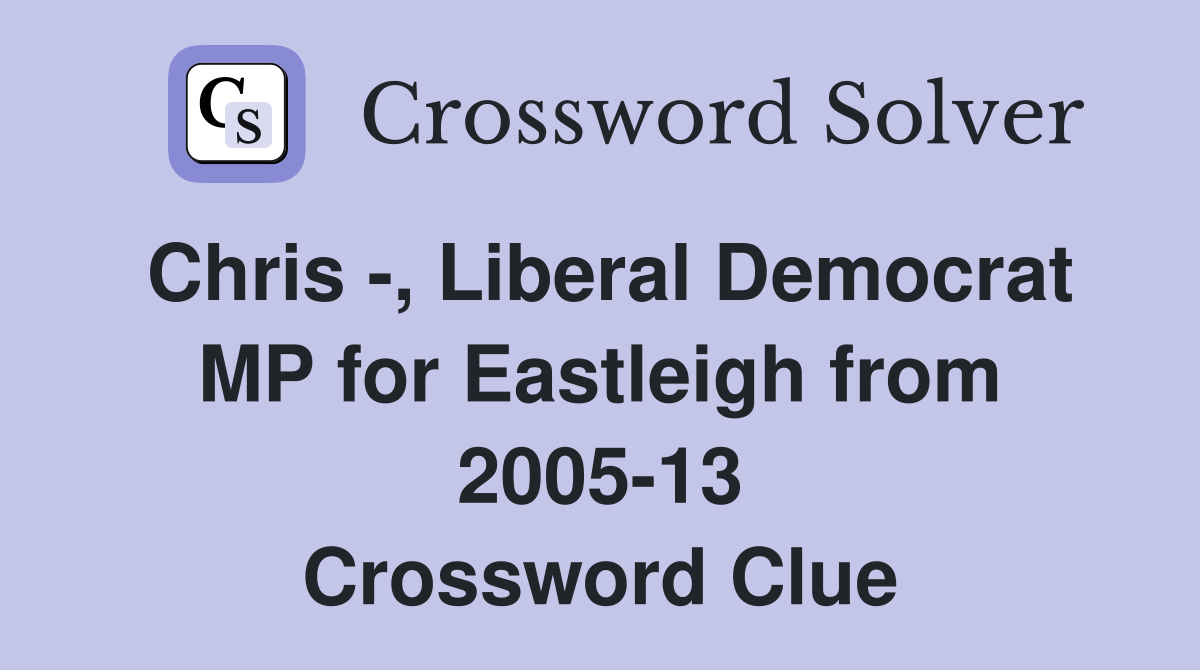 Chris -, Liberal Democrat MP for Eastleigh from 2005-13 Crossword Clue