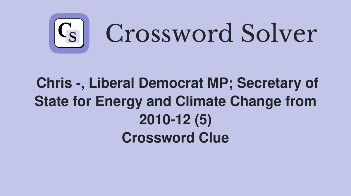 Chris -, Liberal Democrat MP; Secretary of State for Energy and Climate Change from 2010-12 (5) Crossword Clue